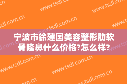 宁波市徐建国美容整形肋软骨隆鼻什么价格?怎么样?
