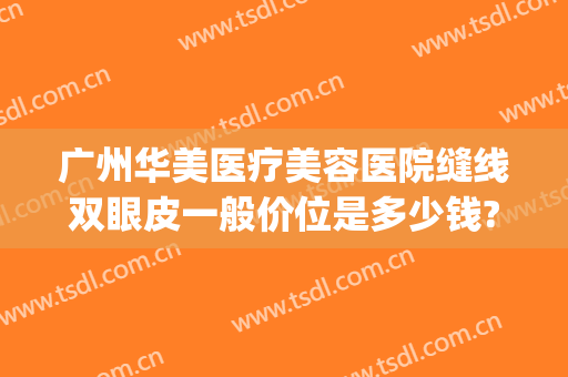 广州华美医疗美容医院缝线双眼皮一般价位是多少钱?效果怎么样?(广州哪个医院有美容线缝针)