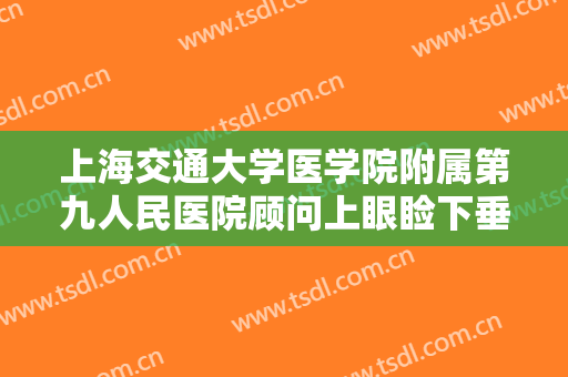 上海交通大学医学院附属第九人民医院顾问上眼睑下垂整形多少钱?多长时间恢复?
