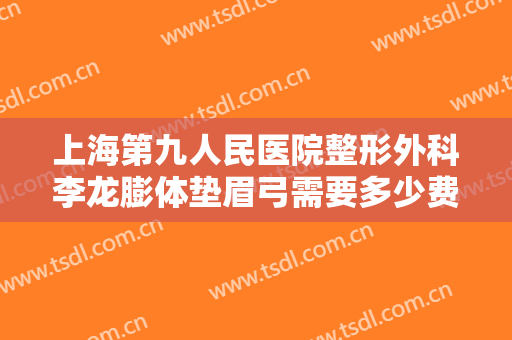 上海第九人民医院整形外科李龙膨体垫眉弓需要多少费用?好不好?