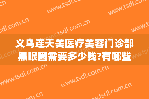 义乌连天美医疗美容门诊部黑眼圈需要多少钱?有哪些优势?(义乌连天美是正规医院吗)