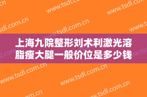 上海九院整形刘术利激光溶脂瘦大腿一般价位是多少钱?可靠吗?