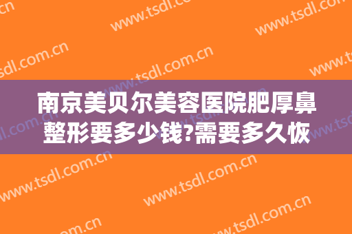 南京美贝尔美容医院肥厚鼻整形要多少钱?需要多久恢复?(南京美贝尔医疗美容整形美容医院)