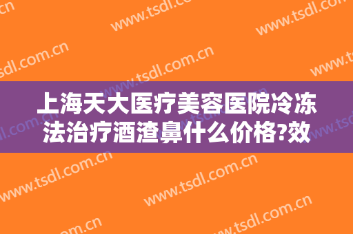 上海天大医疗美容医院冷冻法治疗酒渣鼻什么价格?效果怎么样?