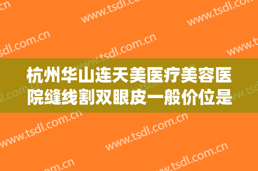 杭州华山连天美医疗美容医院缝线割双眼皮一般价位是多少?好不好?(杭州华山连天美口腔矫正中心)