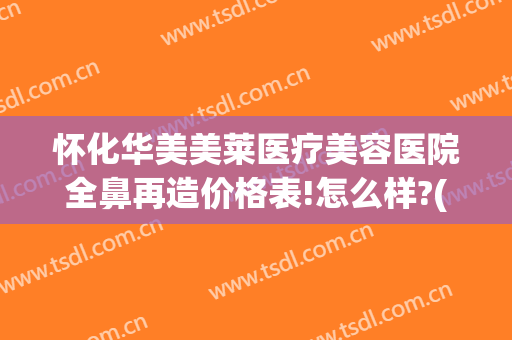 怀化华美美莱医疗美容医院全鼻再造价格表!怎么样?(华美做综合鼻多少钱)