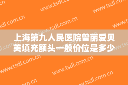 上海第九人民医院曾丽爱贝芙填充额头一般价位是多少钱?多长时间恢复?