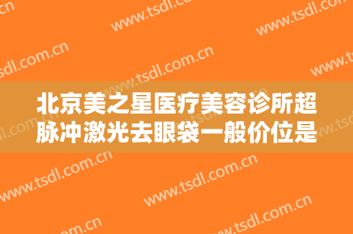 北京美之星医疗美容诊所超脉冲激光去眼袋一般价位是多少钱?有哪些优势?