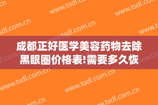 成都正好医学美容药物去除黑眼圈价格表!需要多久恢复?(医美能去除黑眼圈一般价位)