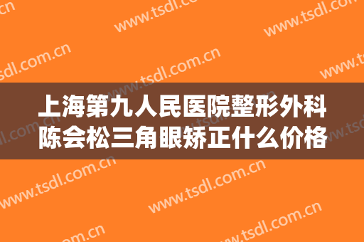 上海第九人民医院整形外科陈会松三角眼矫正什么价格?有哪些优势?(百度上海第九人民医院整形外科)