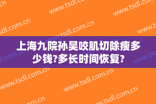 上海九院孙昊咬肌切除瘦多少钱?多长时间恢复?