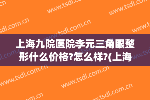 上海九院医院李元三角眼整形什么价格?怎么样?(上海九院眼睛整形大约多少钱)