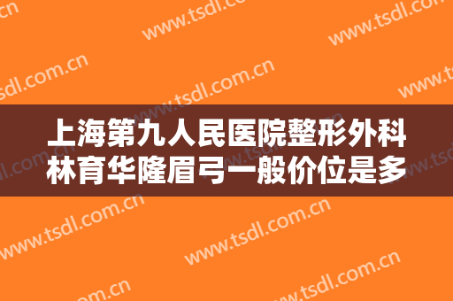 上海第九人民医院整形外科林育华隆眉弓一般价位是多少费用?多长时间恢复?