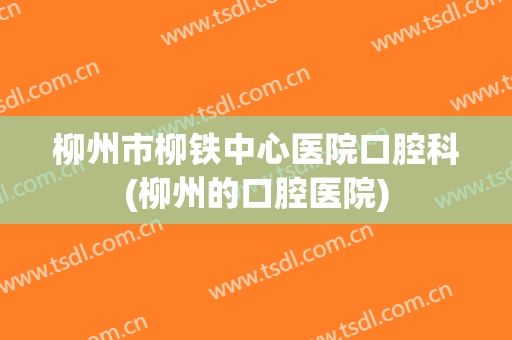 柳州市柳铁中心医院口腔科(柳州的口腔医院)
