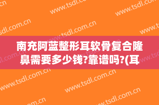南充阿蓝整形耳软骨复合隆鼻需要多少钱?靠谱吗?(耳软骨隆鼻要多少钱找重庆当代优)