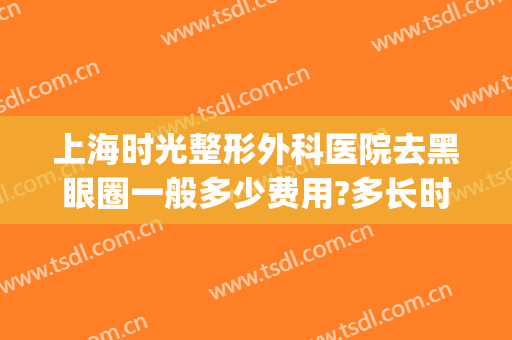 上海时光整形外科医院去黑眼圈一般多少费用?多长时间恢复?(上海时光整形医院价格)