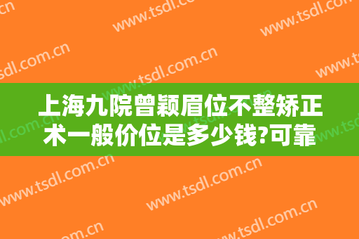 上海九院曾颖眉位不整矫正术一般价位是多少钱?可靠吗?