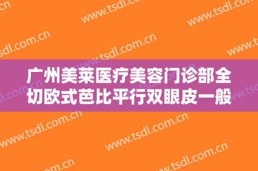广州美莱医疗美容门诊部全切欧式芭比平行双眼皮一般多少钱?需要多久恢复?