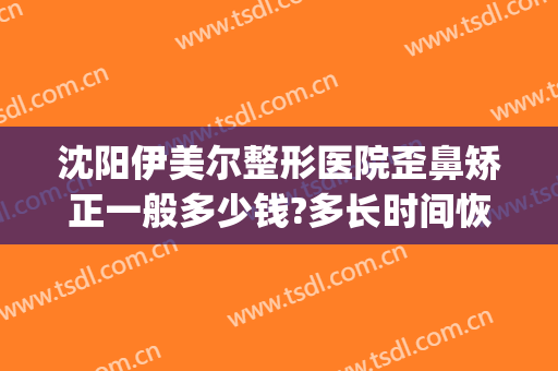 沈阳伊美尔整形医院歪鼻矫正一般多少钱?多长时间恢复?(伊美整形医院电话)
