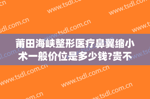 莆田海峡整形医疗鼻翼缩小术一般价位是多少钱?贵不贵?(做鼻翼缩小手术大概多少钱)