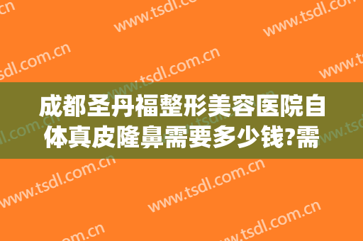 成都圣丹福整形美容医院自体真皮隆鼻需要多少钱?需要多久恢复?(成都市圣丹福整形医院怎么样?)