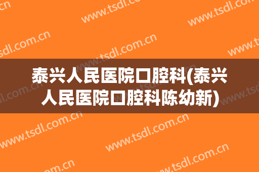 泰兴人民医院口腔科(泰兴人民医院口腔科陈幼新)