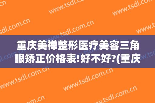 重庆美禅整形医疗美容三角眼矫正价格表!好不好?(重庆眼睛整形)