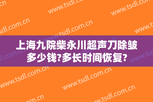 上海九院柴永川超声刀除皱多少钱?多长时间恢复?