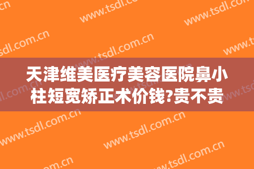 天津维美医疗美容医院鼻小柱短宽矫正术价钱?贵不贵?(鼻小柱歪斜矫正多少钱)