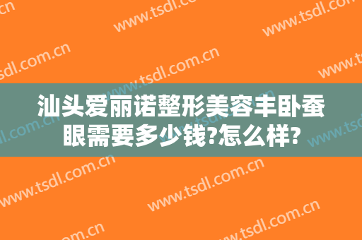汕头爱丽诺整形美容丰卧蚕眼需要多少钱?怎么样?