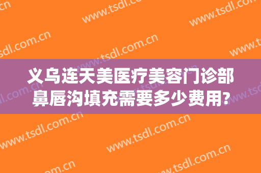 义乌连天美医疗美容门诊部鼻唇沟填充需要多少费用?可靠吗?(义乌连天美容医院怎么样)