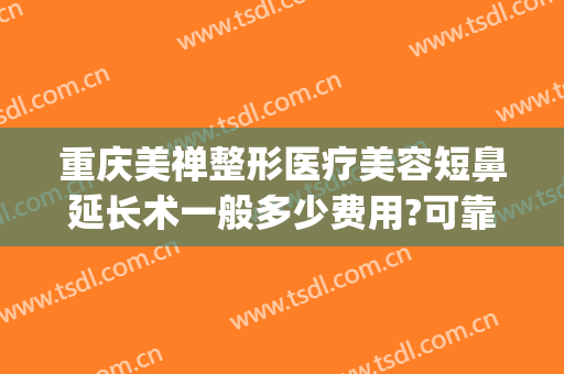 重庆美禅整形医疗美容短鼻延长术一般多少费用?可靠吗?(重庆整形隆鼻)