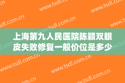 上海第九人民医院陈颖双眼皮失败修复一般价位是多少?效果怎么样?(上海第九人民医院双眼皮修复专家)