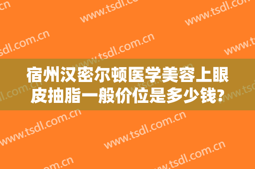 宿州汉密尔顿医学美容上眼皮抽脂一般价位是多少钱?可靠吗?