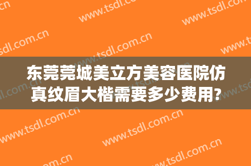 东莞莞城美立方美容医院仿真纹眉大楷需要多少费用?需要多久恢复?(东莞莞城美立方美容医院专业吗?)