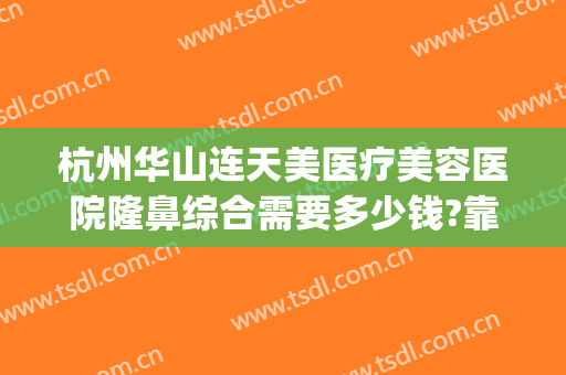 杭州华山连天美医疗美容医院隆鼻综合需要多少钱?靠谱吗?(杭州华山医院整形医院怎么样)