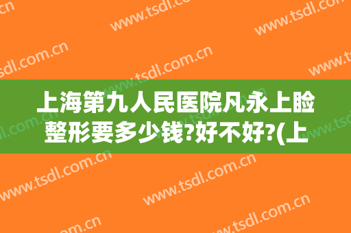 上海第九人民医院凡永上睑整形要多少钱?好不好?(上海市第九人民医院割双眼皮多少钱)
