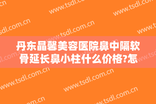 丹东晶馨美容医院鼻中隔软骨延长鼻小柱什么价格?怎么样?