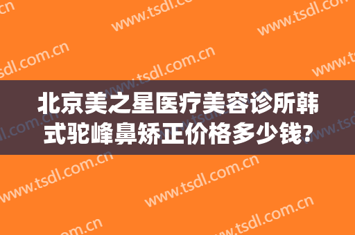 北京美之星医疗美容诊所韩式驼峰鼻矫正价格多少钱?靠谱吗?(驼峰鼻矫正整形)