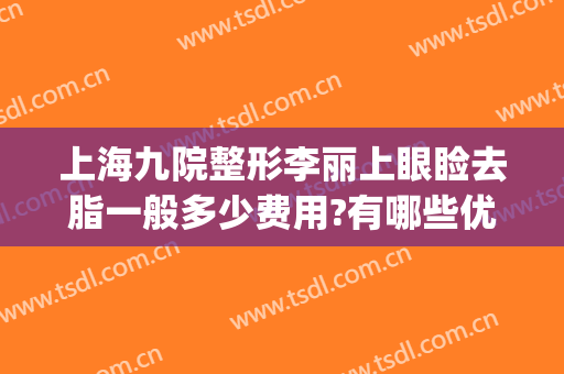 上海九院整形李丽上眼睑去脂一般多少费用?有哪些优势?(上海九院眼睛整形大约多少钱)