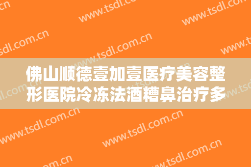 佛山顺德壹加壹医疗美容整形医院冷冻法酒糟鼻治疗多少钱?贵不贵?