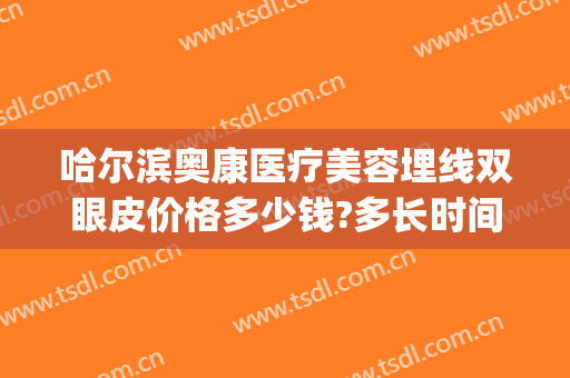 哈尔滨奥康医疗美容埋线双眼皮价格多少钱?多长时间恢复?(哈尔滨做双眼皮大概要需要多少钱)