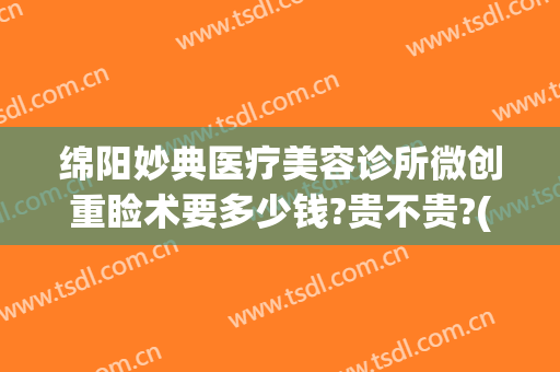 绵阳妙典医疗美容诊所微创重睑术要多少钱?贵不贵?(绵阳妙典整形医院好吗?)
