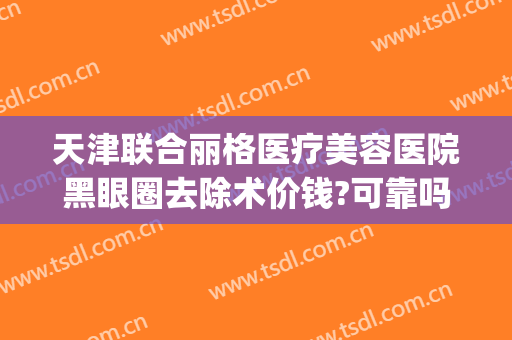 天津联合丽格医疗美容医院黑眼圈去除术价钱?可靠吗?(天津联合丽格双眼皮价格)