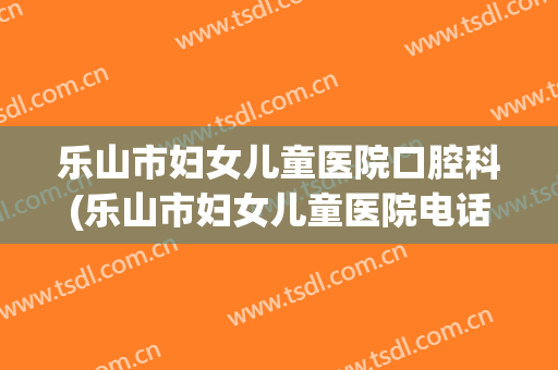 乐山市妇女儿童医院口腔科(乐山市妇女儿童医院电话号码)