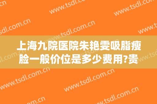 上海九院医院朱艳雯吸脂瘦脸一般价位是多少费用?贵不贵?(上海九院大腿吸脂价格)