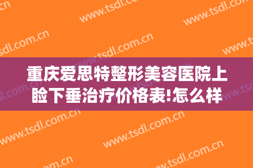 重庆爱思特整形美容医院上睑下垂治疗价格表!怎么样?(眼睑下垂矫正手术价格)