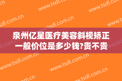 泉州亿星医疗美容斜视矫正一般价位是多少钱?贵不贵?(泉州斜视手术费用)