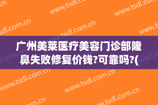 广州美莱医疗美容门诊部隆鼻失败修复价钱?可靠吗?(广州鼻部修复美莱医院)