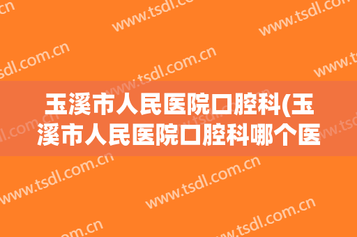玉溪市人民医院口腔科(玉溪市人民医院口腔科哪个医生好)